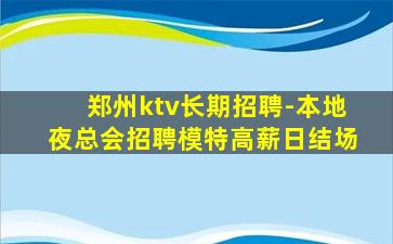 郑州ktv长期招聘-本地夜总会招聘模特高薪日结场
